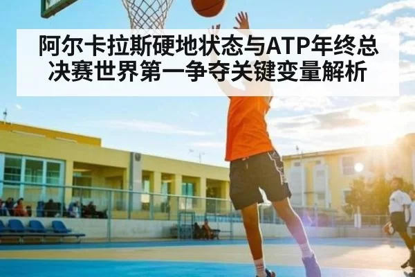 阿尔卡拉斯硬地状态与ATP年终总决赛世界第一争夺关键变量解析